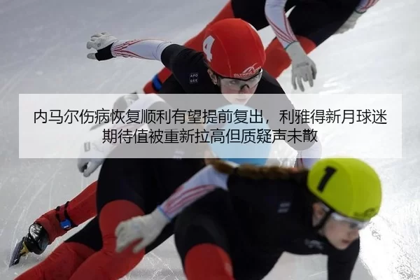 内马尔伤病恢复顺利有望提前复出，利雅得新月球迷期待值被重新拉高但质疑声未散